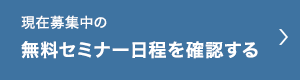 現在募集中の無料セミナー日程を確認する